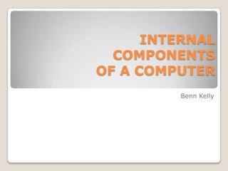 INTERNAL
  COMPONENTS
OF A COMPUTER
         Benn Kelly
 