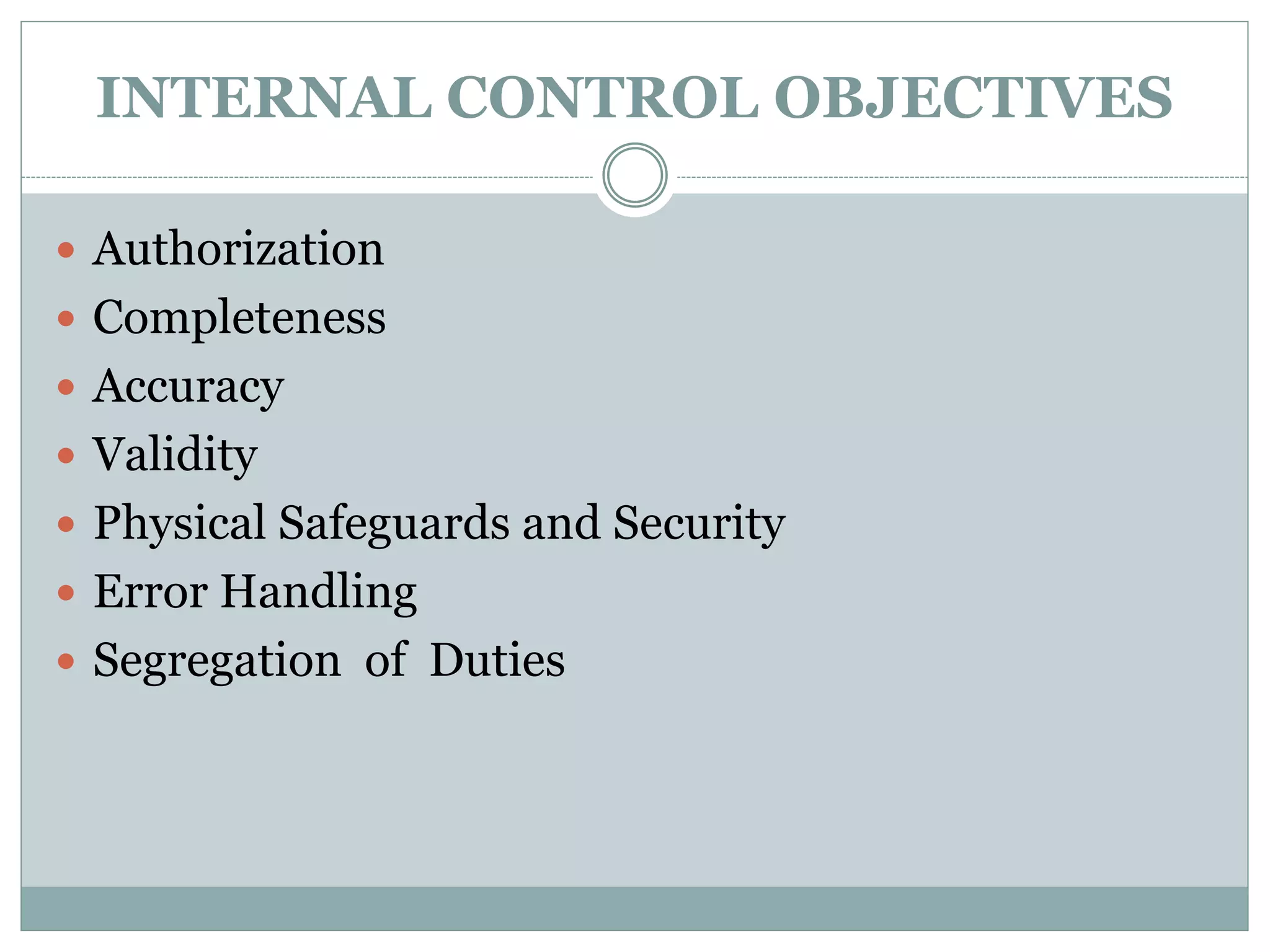 INTERNAL CONTROL OBJECTIVES
 Authorization
 Completeness
 Accuracy
 Validity
 Physical Safeguards and Security
 Error Handling
 Segregation of Duties
 