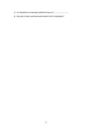 a) Je unakubaliana na mapungufu yalijitokeza hapo juu? ..................................
b) Kama jibu ni ndiyo unaombwa kueleza kwanini hali hii imejitkokeza ?
9
 