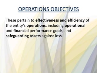 OPERATIONS OBJECTIVES
These pertain to effectiveness and efficiency of
the entity’s operations, including operational
and financial performance goals, and
safeguarding assets against loss.
 