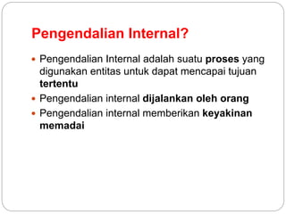 Pengendalian Internal?
 Pengendalian Internal adalah suatu proses yang
digunakan entitas untuk dapat mencapai tujuan
tertentu
 Pengendalian internal dijalankan oleh orang
 Pengendalian internal memberikan keyakinan
memadai
 
