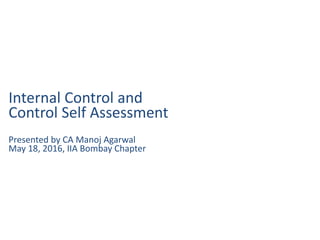Internal Control and
Control Self Assessment
Presented by CA Manoj Agarwal
May 18, 2016, IIA Bombay Chapter
 