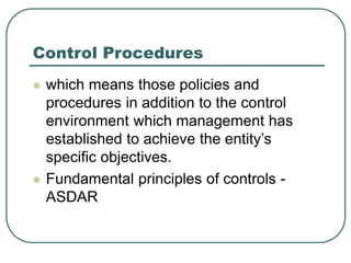 Control Procedures
 which means those policies and
procedures in addition to the control
environment which management has
established to achieve the entity’s
specific objectives.
 Fundamental principles of controls -
ASDAR
 