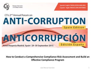 PROGRAMA DE COMPLIANCE
Madrid, 27 Abril de 2015
Jose Manuel Garcelan 1
How to Conduct a Comprehensive Compliance Risk Assessment and Build an
Effective Compliance Program
 