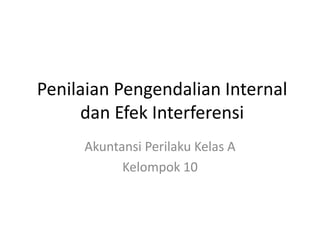 Penilaian Pengendalian Internal
     dan Efek Interferensi
     Akuntansi Perilaku Kelas A
           Kelompok 10
 