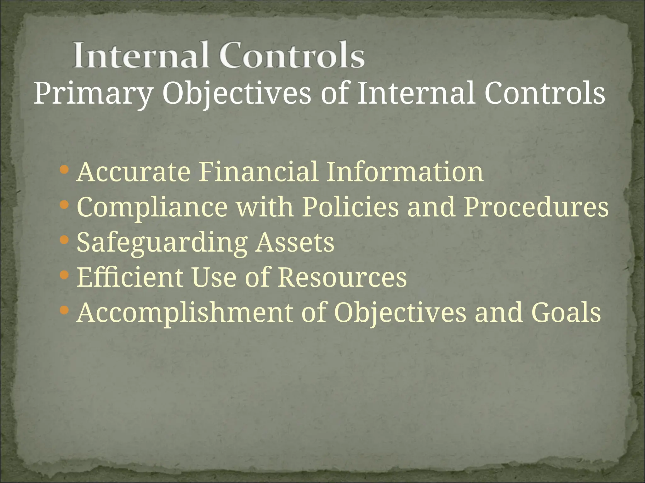 Primary Objectives of Internal Controls
 Accurate Financial Information
 Compliance with Policies and Procedures
 Safeguarding Assets
 Efficient Use of Resources
 Accomplishment of Objectives and Goals
 