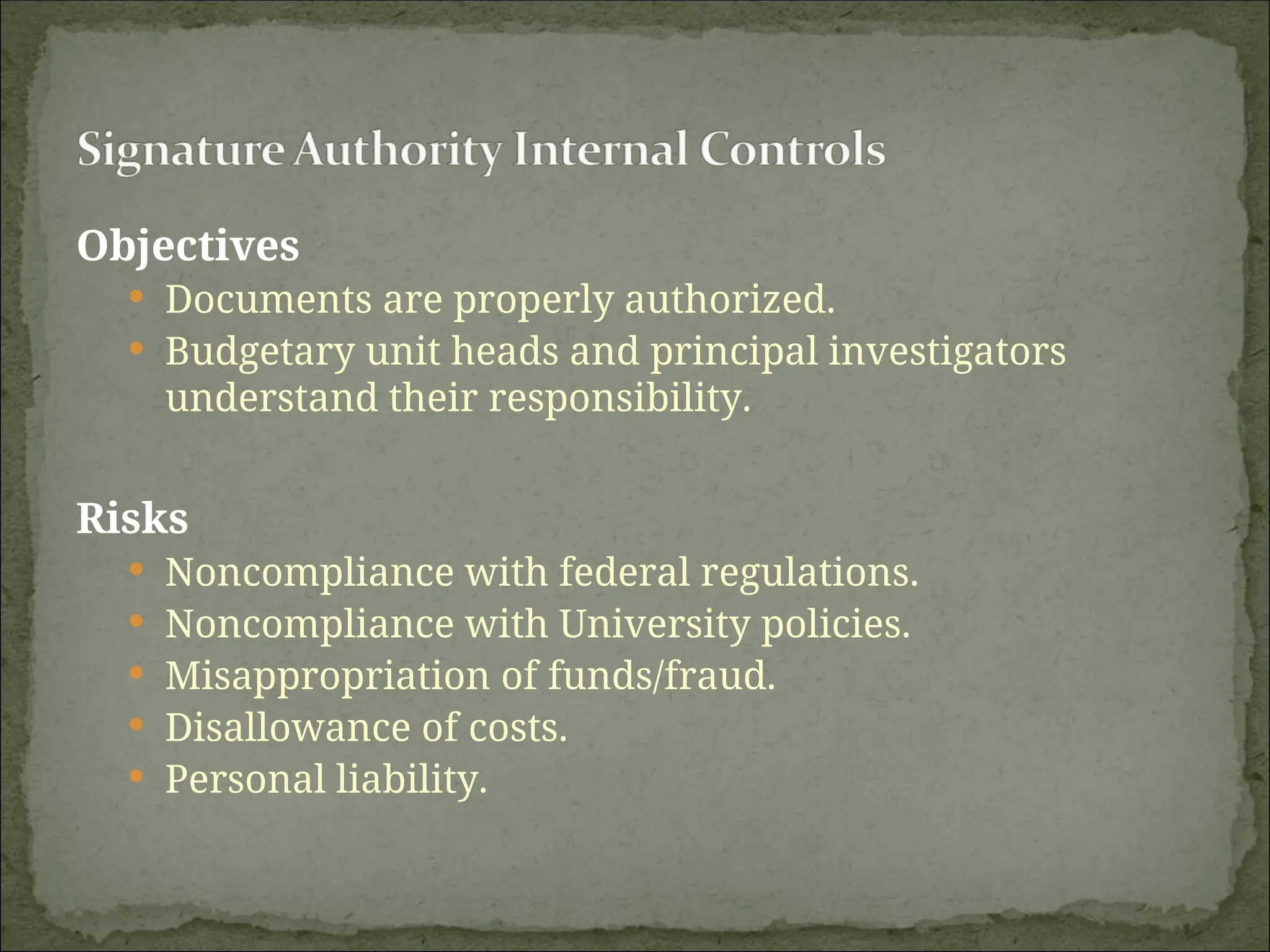 Objectives
 Documents are properly authorized.
 Budgetary unit heads and principal investigators
understand their responsibility.
Risks
 Noncompliance with federal regulations.
 Noncompliance with University policies.
 Misappropriation of funds/fraud.
 Disallowance of costs.
 Personal liability.
 