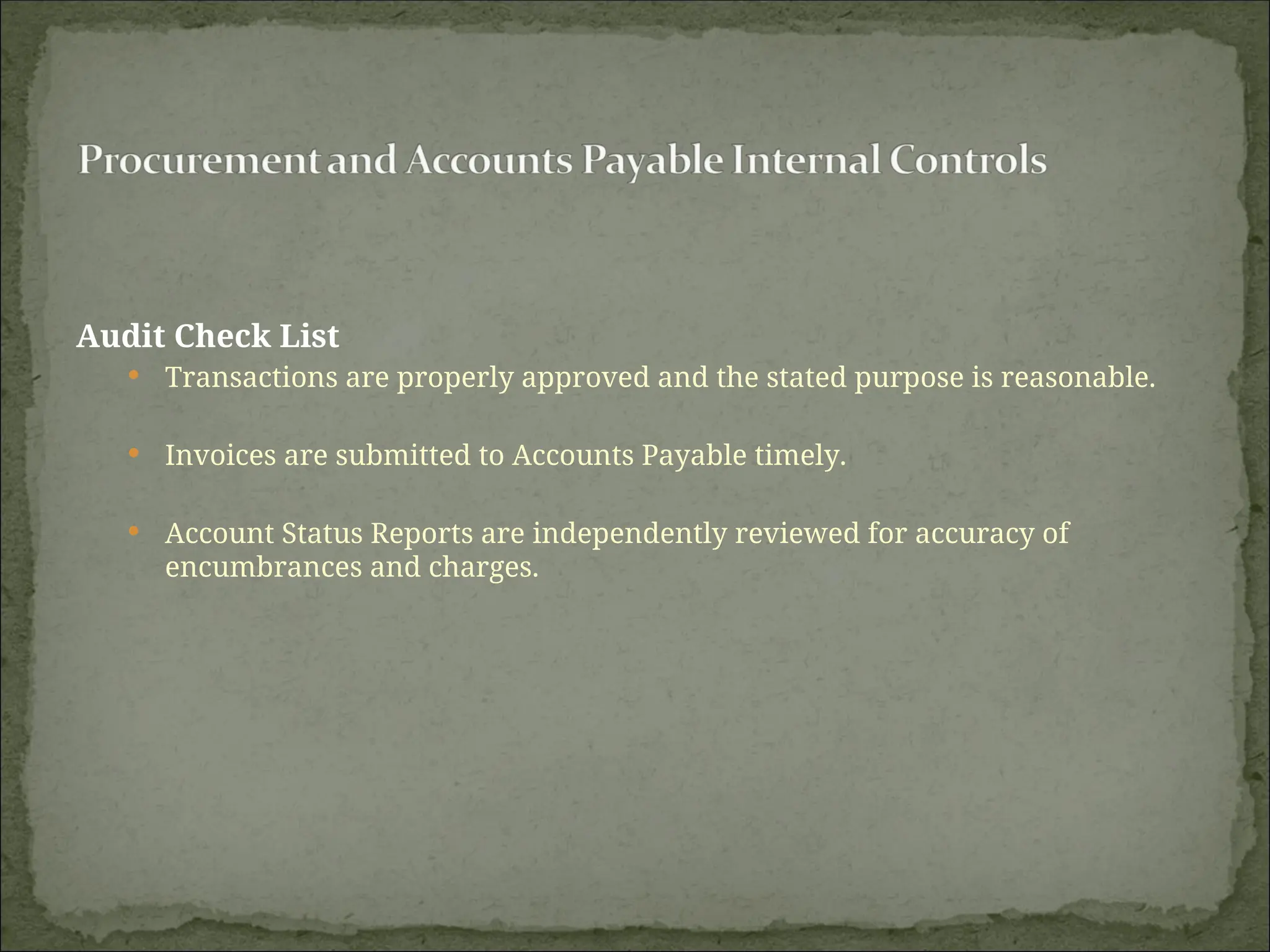 Audit Check List
 Transactions are properly approved and the stated purpose is reasonable.
 Invoices are submitted to Accounts Payable timely.
 Account Status Reports are independently reviewed for accuracy of
encumbrances and charges.
 