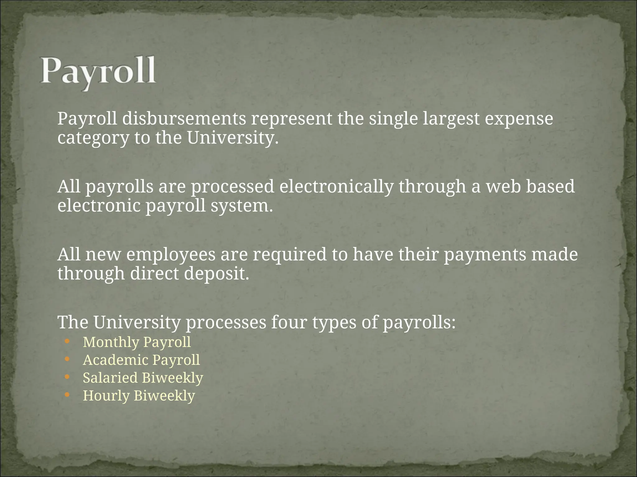 Payroll disbursements represent the single largest expense
category to the University.
All payrolls are processed electronically through a web based
electronic payroll system.
All new employees are required to have their payments made
through direct deposit.
The University processes four types of payrolls:
 Monthly Payroll
 Academic Payroll
 Salaried Biweekly
 Hourly Biweekly
 