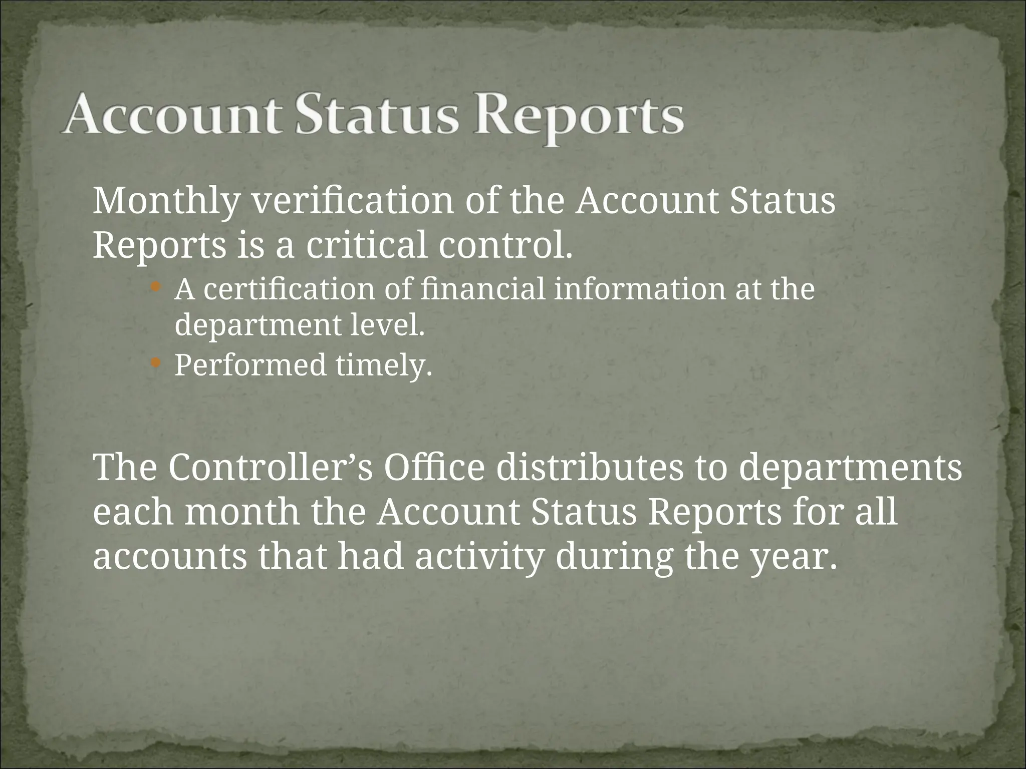 Monthly verification of the Account Status
Reports is a critical control.
 A certification of financial information at the
department level.
 Performed timely.
The Controller’s Office distributes to departments
each month the Account Status Reports for all
accounts that had activity during the year.
 