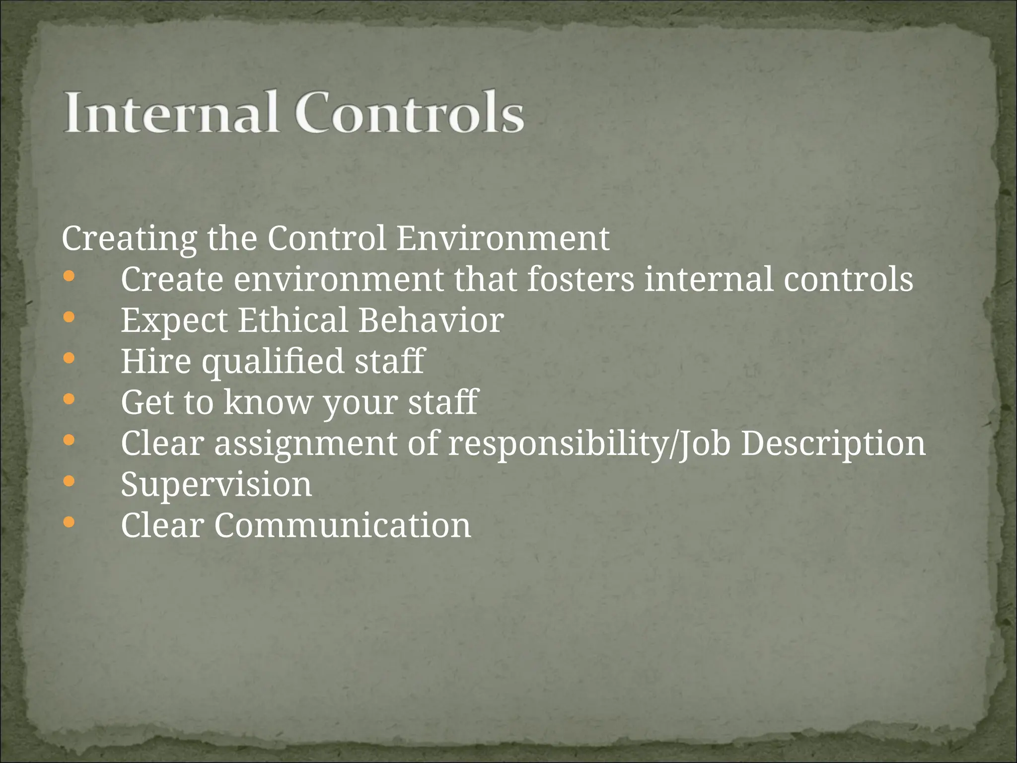 Creating the Control Environment
 Create environment that fosters internal controls
 Expect Ethical Behavior
 Hire qualified staff
 Get to know your staff
 Clear assignment of responsibility/Job Description
 Supervision
 Clear Communication
 