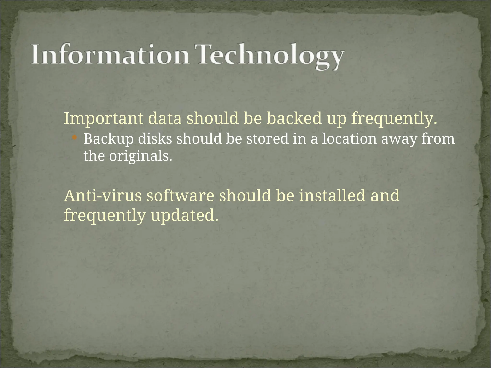 Important data should be backed up frequently.
 Backup disks should be stored in a location away from
the originals.
Anti-virus software should be installed and
frequently updated.
 
