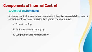 A strong control environment promotes integrity, accountability, and a
commitment to ethical behavior throughout the cooperative.
a. Tone at the Top
b. Ethical values and Intergrity
c. Competence and Accountability
 