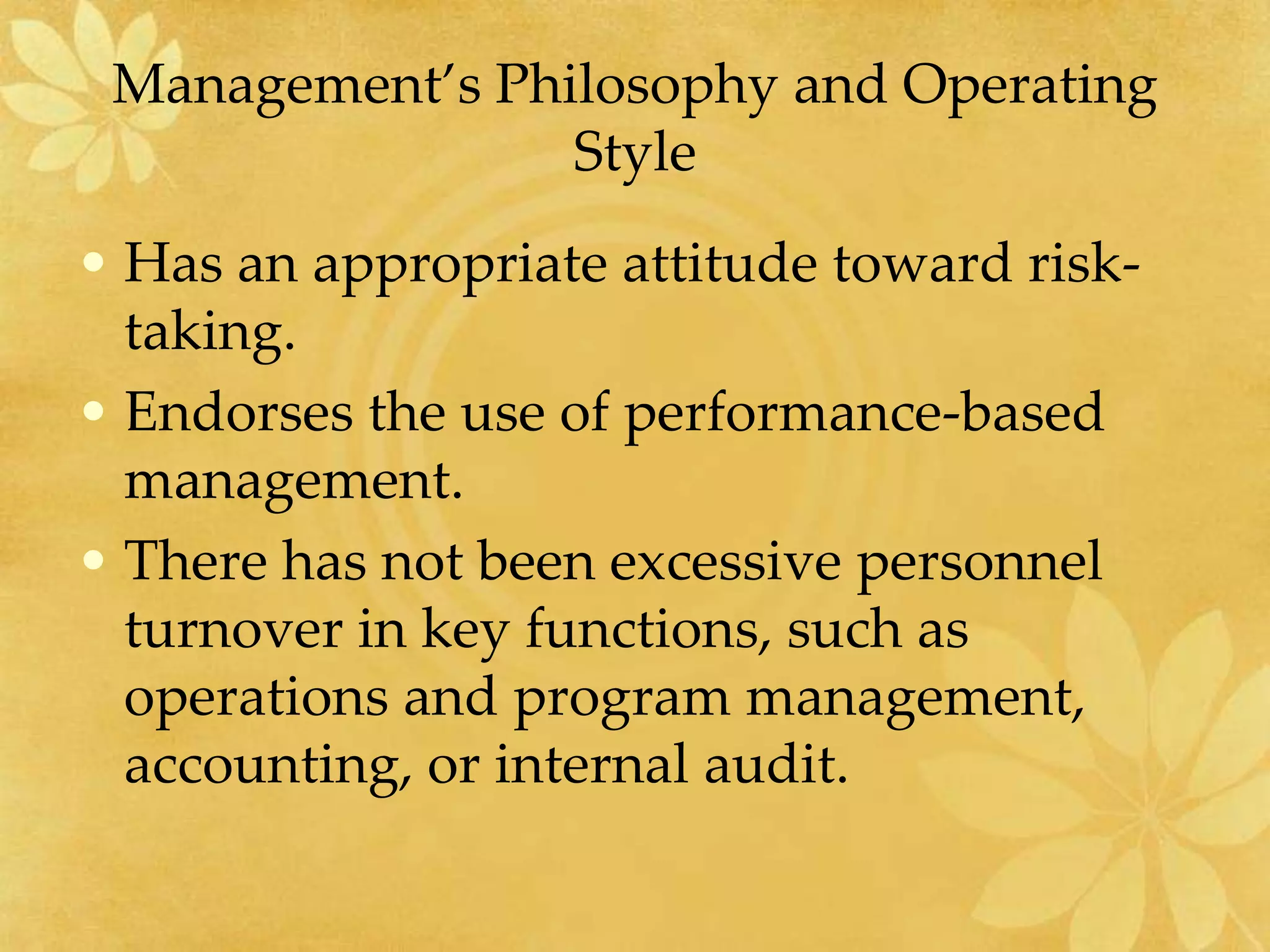 Management’s Philosophy and Operating
Style
• Has an appropriate attitude toward risk-
taking.
• Endorses the use of performance-based
management.
• There has not been excessive personnel
turnover in key functions, such as
operations and program management,
accounting, or internal audit.
 