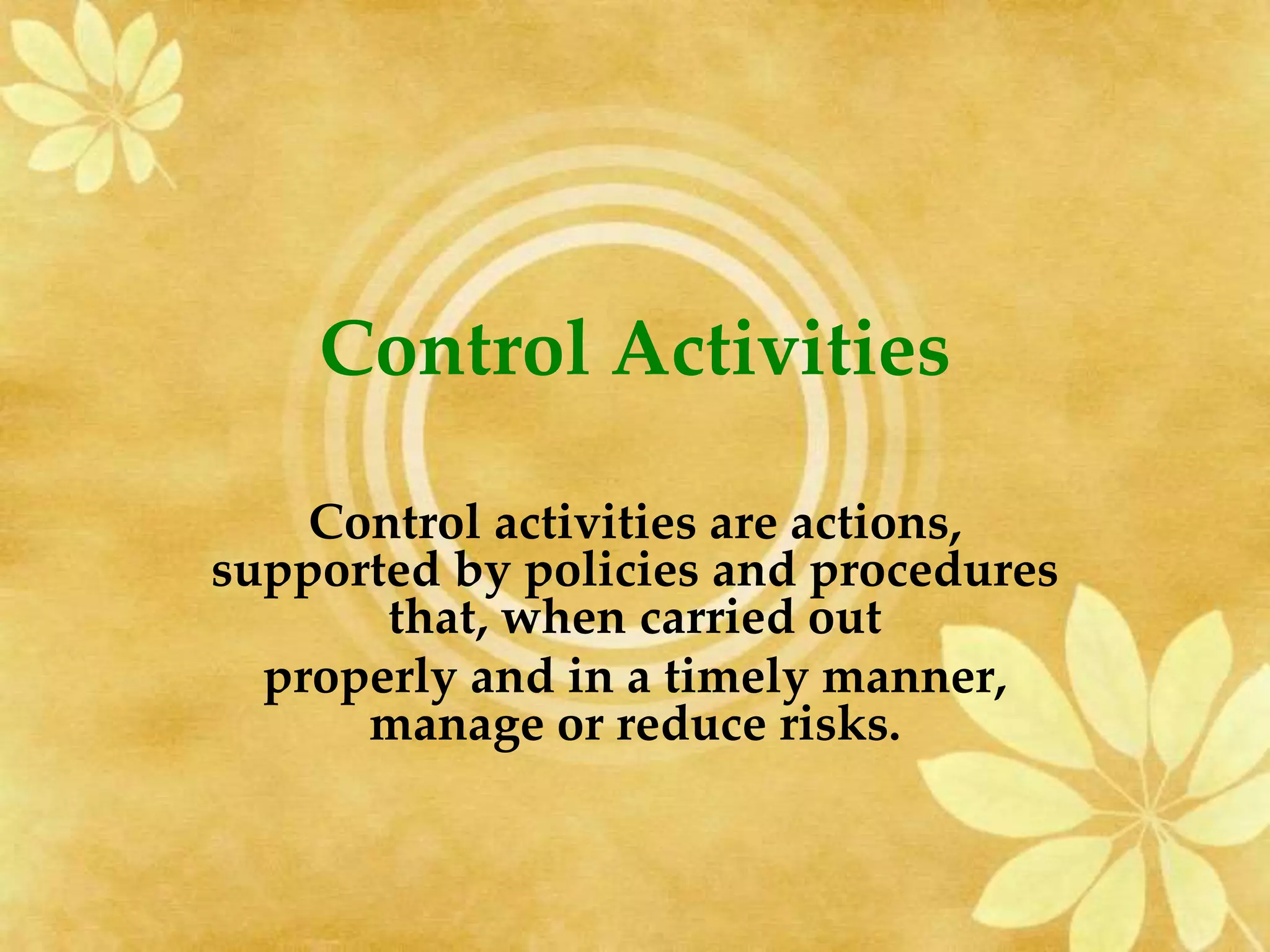Control Activities
Control activities are actions,
supported by policies and procedures
that, when carried out
properly and in a timely manner,
manage or reduce risks.
 