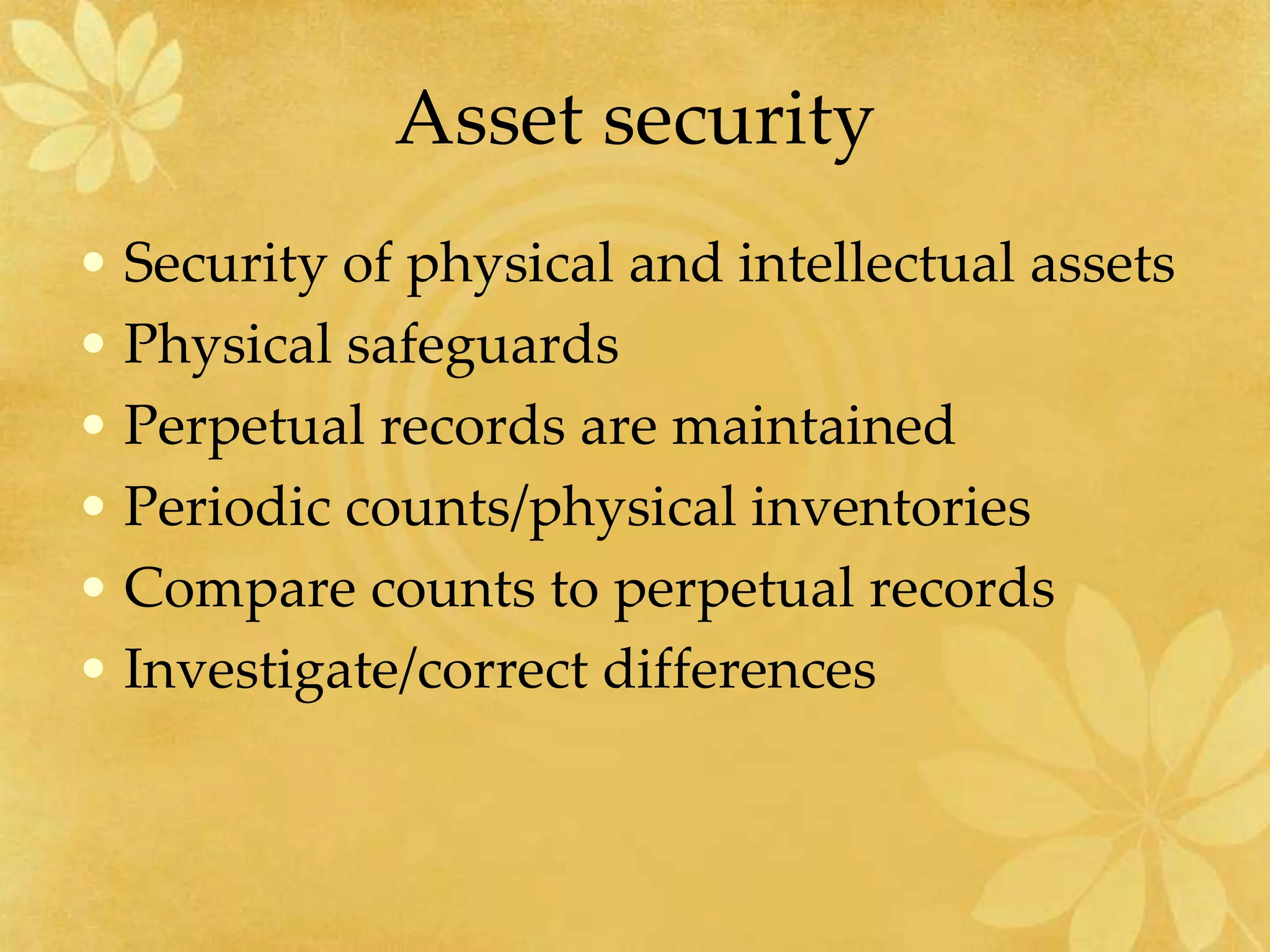 Asset security
• Security of physical and intellectual assets
• Physical safeguards
• Perpetual records are maintained
• Periodic counts/physical inventories
• Compare counts to perpetual records
• Investigate/correct differences
 