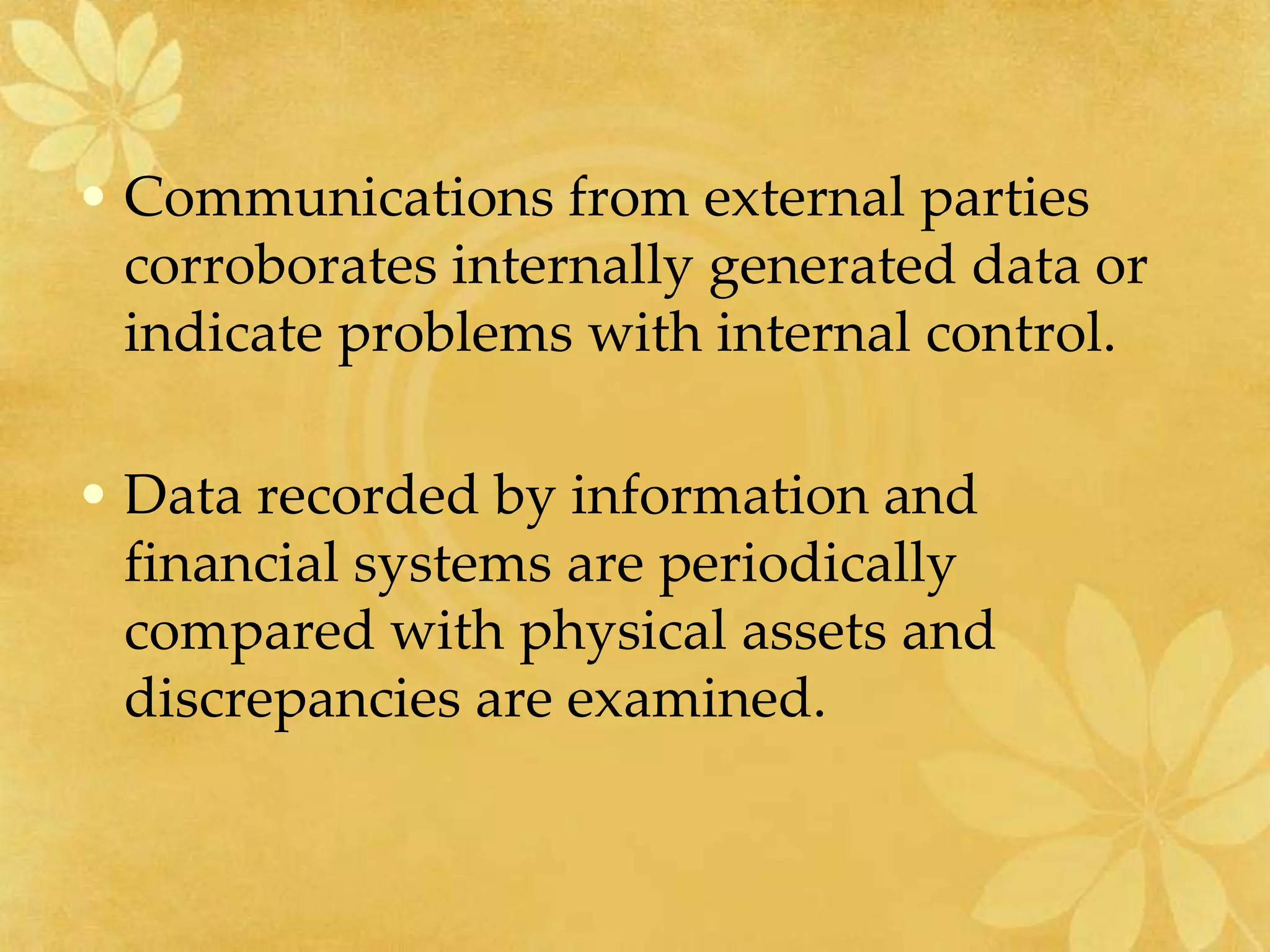 • Communications from external parties
corroborates internally generated data or
indicate problems with internal control.
• Data recorded by information and
financial systems are periodically
compared with physical assets and
discrepancies are examined.
 