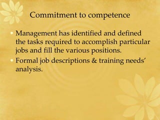 Commitment to competence
• Management has identified and defined
the tasks required to accomplish particular
jobs and fill the various positions.
• Formal job descriptions & training needs’
analysis.
 