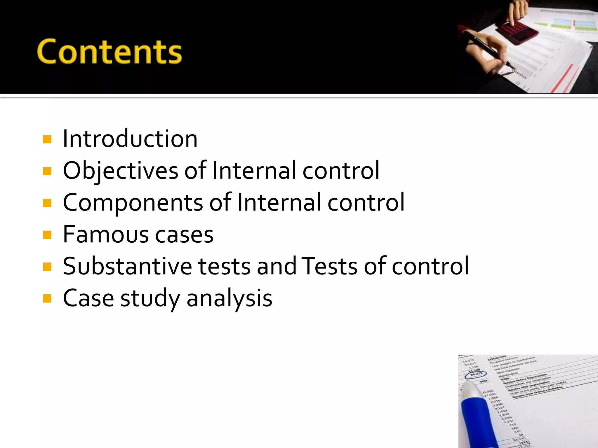    Introduction
   Objectives of Internal control
   Components of Internal control
   Famous cases
   Substantive tests and Tests of control
   Case study analysis
 
