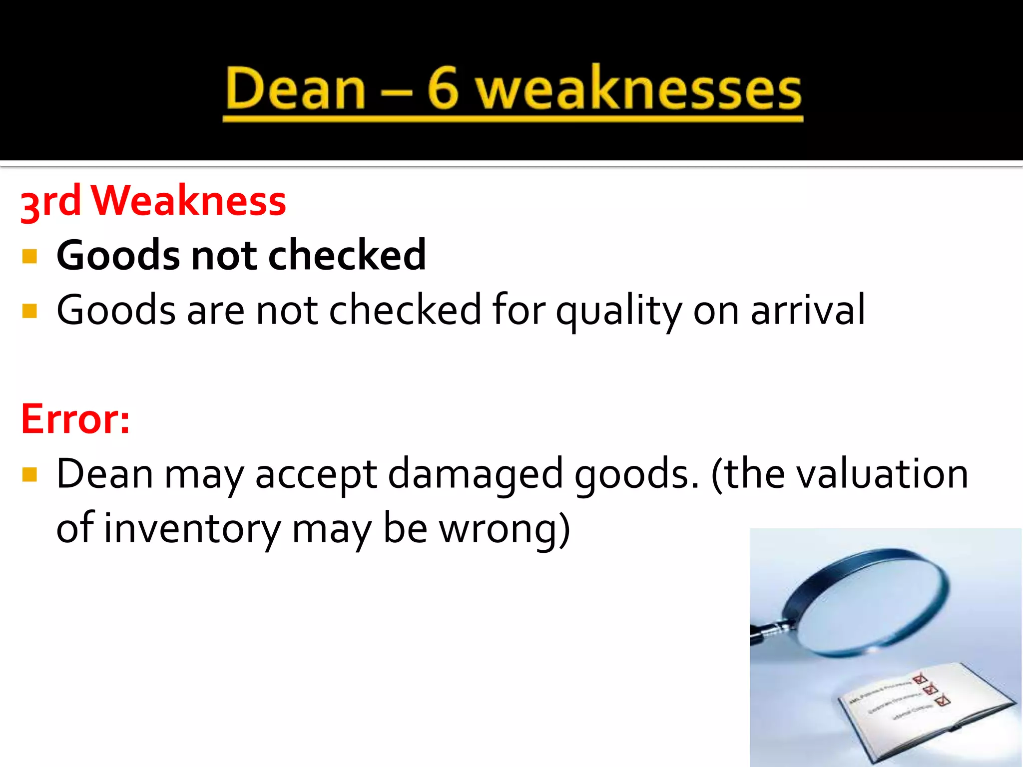 3rd Weakness
 Goods not checked
 Goods are not checked for quality on arrival


Error:
 Dean may accept damaged goods. (the valuation
  of inventory may be wrong)
 