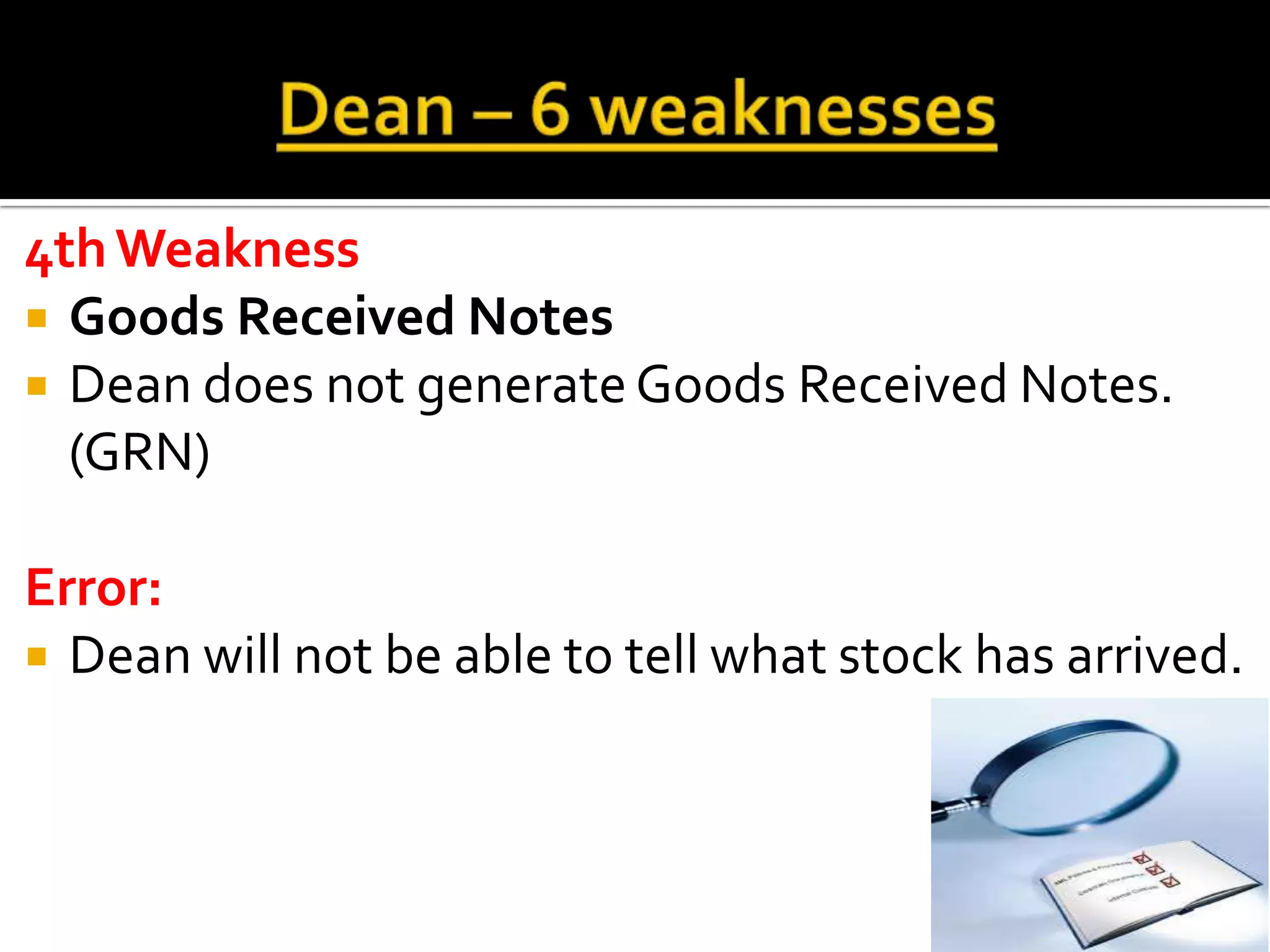 4th Weakness
 Goods Received Notes
 Dean does not generate Goods Received Notes.
  (GRN)

Error:
 Dean will not be able to tell what stock has arrived.
 