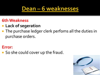 6th Weakness
 Lack of segeration
 The purchase ledger clerk perfoms all the duties in
  purchase orders.

Error:
 So sh...