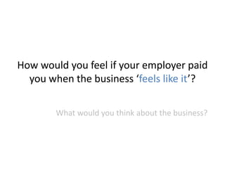 How would you feel if your employer paid
you when the business ‘feels like it’?
What would you think about the business?
 