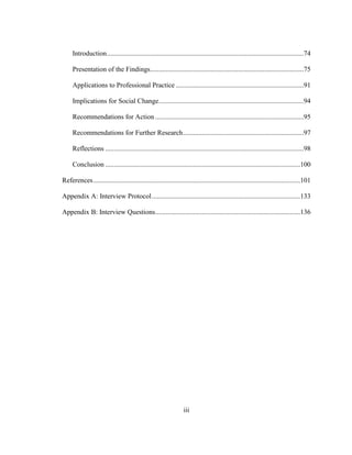 iii
Introduction..................................................................................................................74
Presentation of the Findings.........................................................................................75
Applications to Professional Practice ..........................................................................91
Implications for Social Change....................................................................................94
Recommendations for Action ......................................................................................95
Recommendations for Further Research......................................................................97
Reflections ...................................................................................................................98
Conclusion .................................................................................................................100
References........................................................................................................................101
Appendix A: Interview Protocol......................................................................................133
Appendix B: Interview Questions....................................................................................136
 