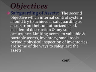Safeguarding of Assets: The second
objective which internal control system
should try to achieve is safeguarding as
asset...