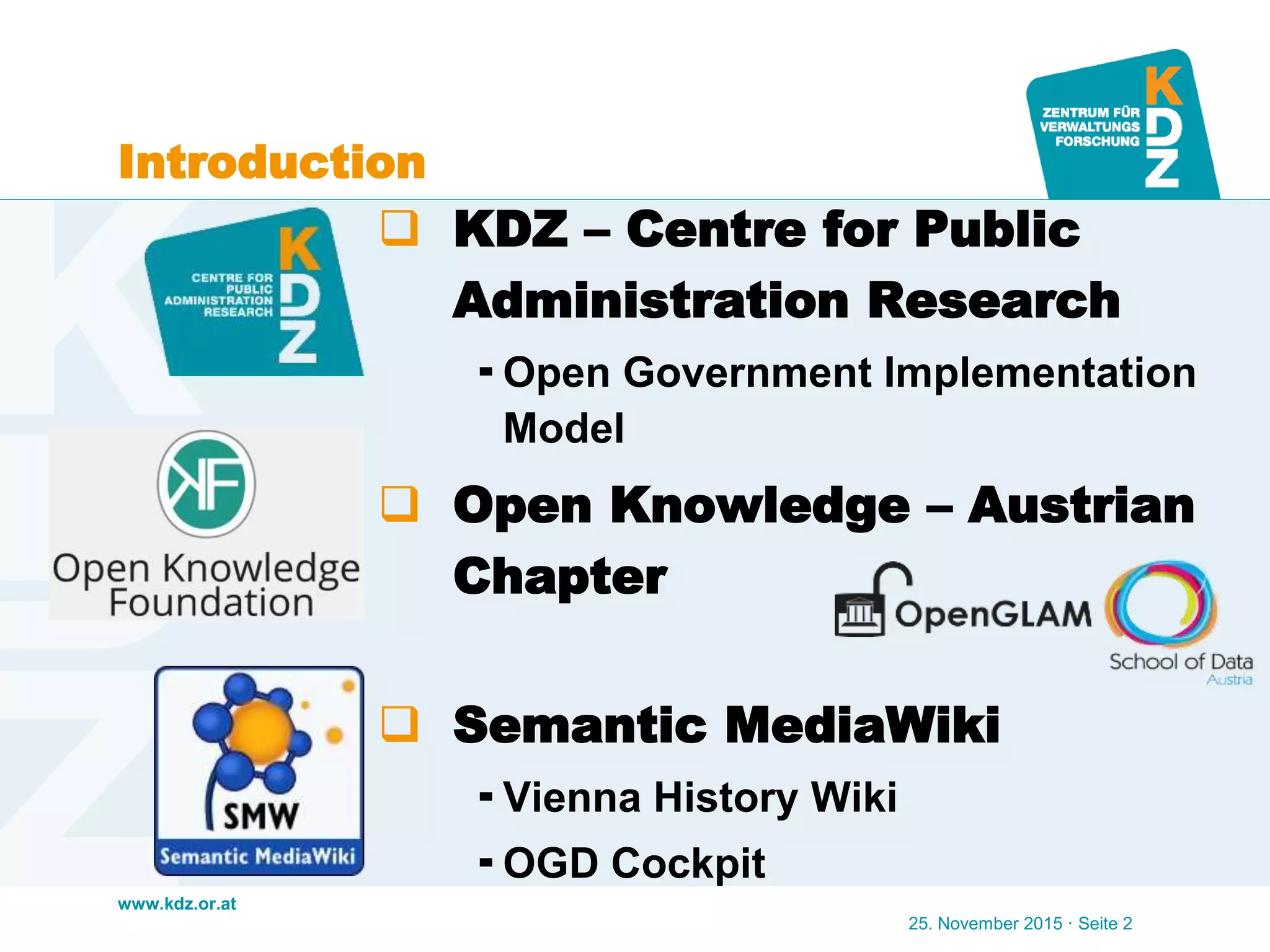 www.kdz.or.at
Introduction
 KDZ – Centre for Public
Administration Research
 Open Government Implementation
Model
 Open Knowledge – Austrian
Chapter
 Semantic MediaWiki
 Vienna History Wiki
 OGD Cockpit
25. November 2015 · Seite 2
 