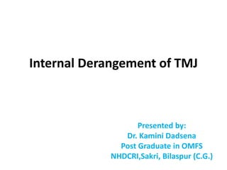 Internal Derangement of TMJ
Presented by:
Dr. Kamini Dadsena
Post Graduate in OMFS
NHDCRI,Sakri, Bilaspur (C.G.)
 