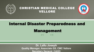  
Dr. Lallu Joseph
Quality Manager, Associate GS, CMC Vellore
Secretary General, CAHO
Internal Disaster Preparedness and
Management
 
