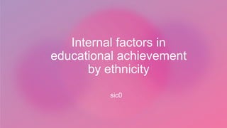 Internal factors in
educational achievement
by ethnicity
sic0
 