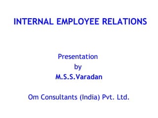 INTERNAL EMPLOYEE RELATIONS


          Presentation
               by
          M.S.S.Varadan

  Om Consultants (India) Pvt. Ltd.
 