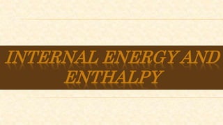 INTERNAL ENERGY AND
ENTHALPY
 