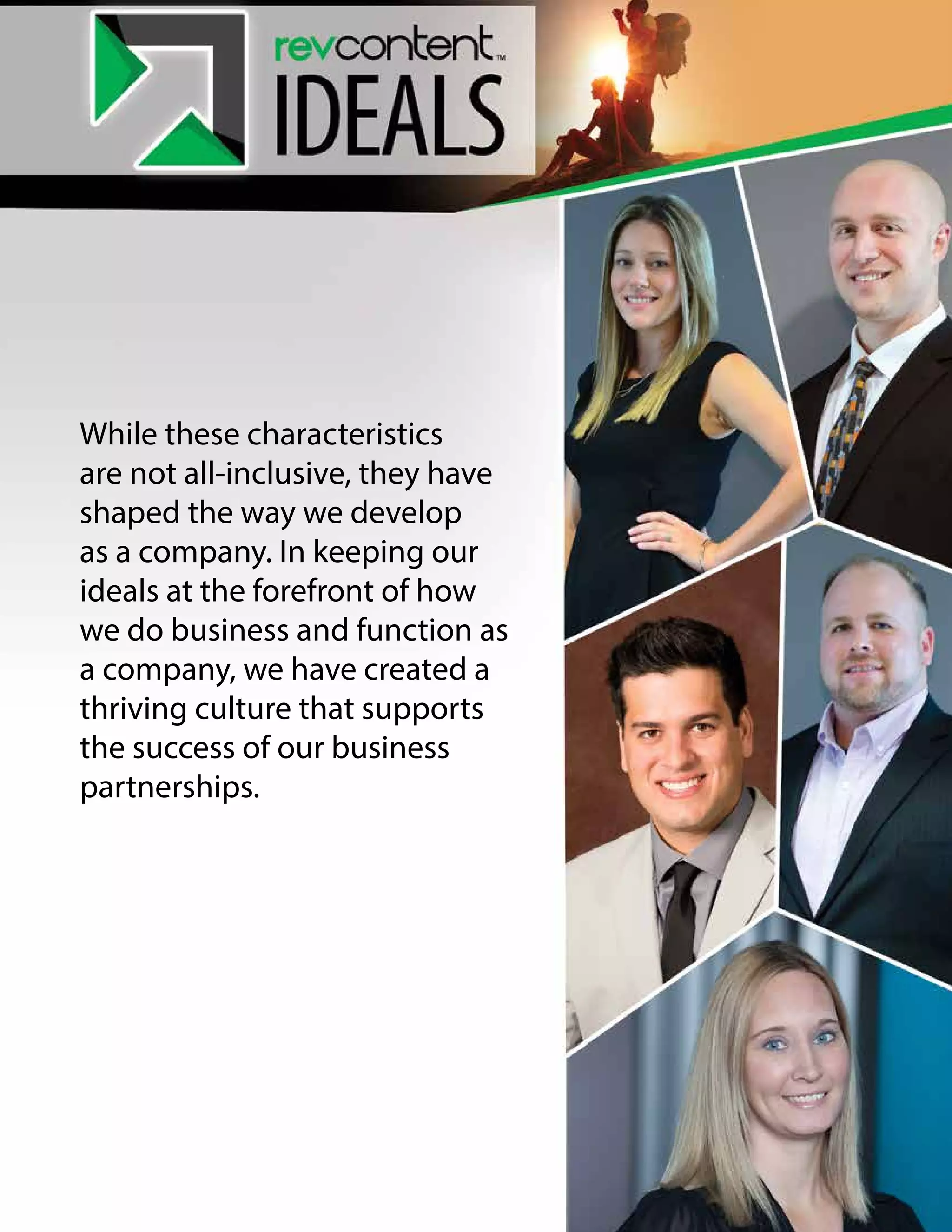 While these characteristics
are not all-inclusive, they have
shaped the way we develop
as a company. In keeping our
ideals at the forefront of how
we do business and function as
a company, we have created a
thriving culture that supports
the success of our business
partnerships.
 