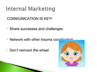 COMMUNICATION IS KEY!
 Share successes and challenges
 Network with other trauma coordinators
 Don’t reinvent the wheel
 