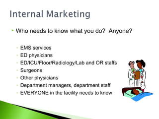  Who needs to know what you do? Anyone?
◦ EMS services
◦ ED physicians
◦ ED/ICU/Floor/Radiology/Lab and OR staffs
◦ Surgeons
◦ Other physicians
◦ Department managers, department staff
◦ EVERYONE in the facility needs to know
 
