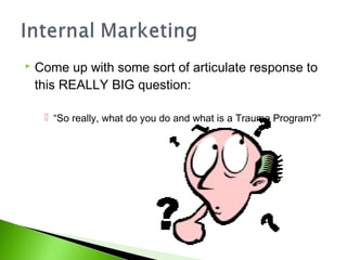  Come up with some sort of articulate response to
this REALLY BIG question:
 “So really, what do you do and what is a Trauma Program?”
 