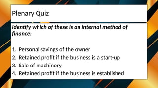 Plenary Quiz
Identify which of these is an internal method of
finance:
1. Personal savings of the owner
2. Retained profit if the business is a start-up
3. Sale of machinery
4. Retained profit if the business is established
 