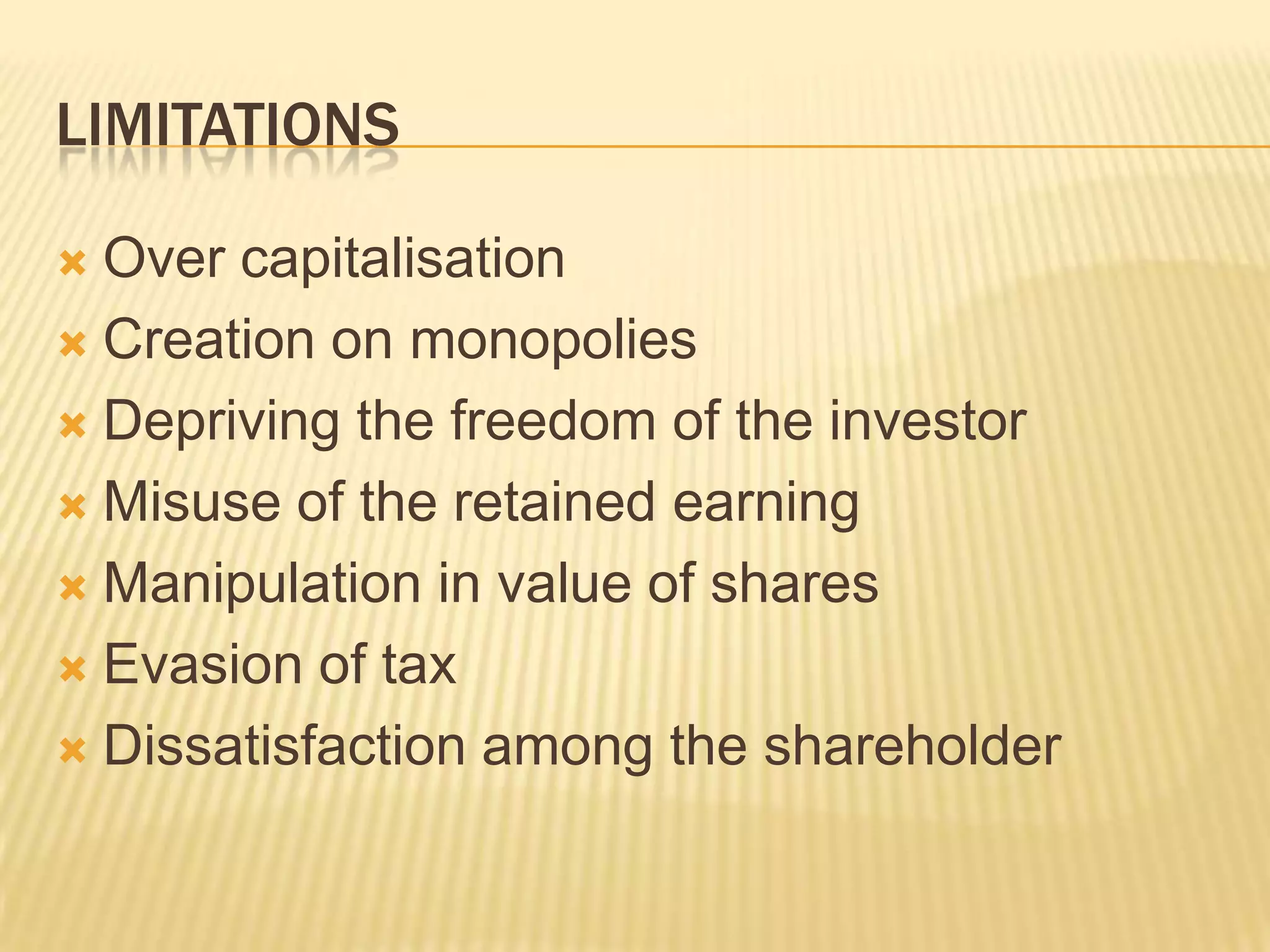 LIMITATIONS
 Over capitalisation
 Creation on monopolies
 Depriving the freedom of the investor
 Misuse of the retained earning
 Manipulation in value of shares
 Evasion of tax
 Dissatisfaction among the shareholder
 