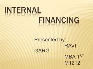 INTERNAL
FINANCING
Presented by:-
RAVI
GARG
MBA 1ST
M1212
 