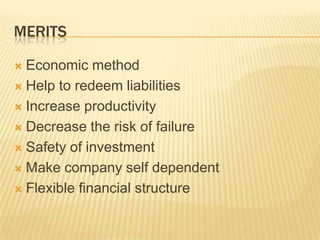 MERITS
 Economic method
 Help to redeem liabilities
 Increase productivity
 Decrease the risk of failure
 Safety of investment
 Make company self dependent
 Flexible financial structure
 
