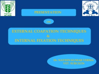 PRESENTATION
ON
EXTERNAL COAPATION TECHNIQUES
&
INTERNAL FIXATION TECHNIQUES
Dr. NAVEEN KUMAR VERMA
VET. SURGEON
 