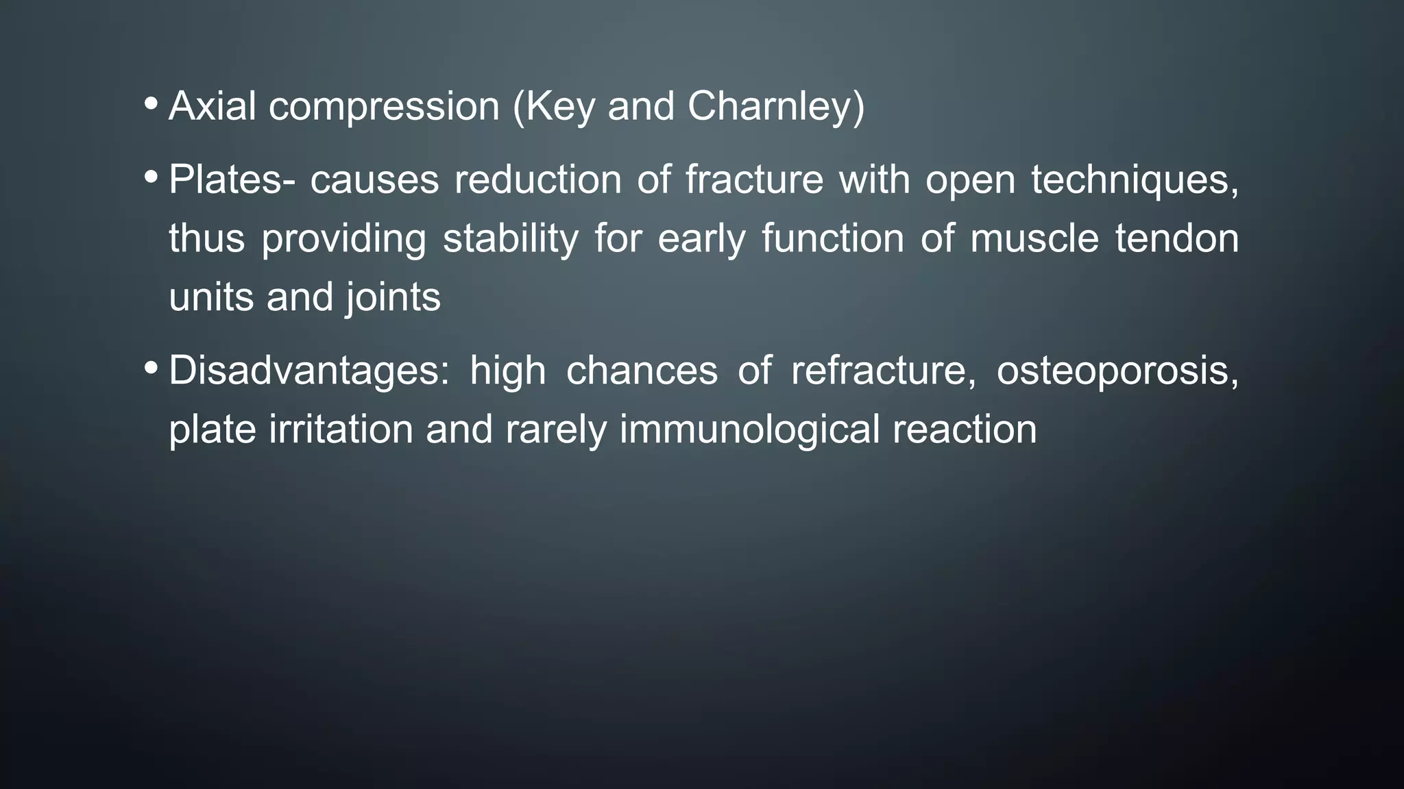 • Axial compression (Key and Charnley)
• Plates- causes reduction of fracture with open techniques,
thus providing stability for early function of muscle tendon
units and joints
• Disadvantages: high chances of refracture, osteoporosis,
plate irritation and rarely immunological reaction
 
