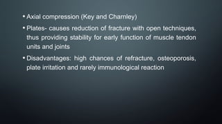 • Axial compression (Key and Charnley)
• Plates- causes reduction of fracture with open techniques,
thus providing stability for early function of muscle tendon
units and joints
• Disadvantages: high chances of refracture, osteoporosis,
plate irritation and rarely immunological reaction
 