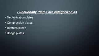 Functionally Plates are categorized as
• Neutralization plates
• Compression plates
• Buttress plates
• Bridge plates
 