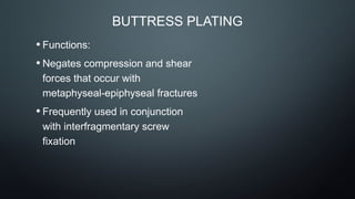 BUTTRESS PLATING
• Functions:
• Negates compression and shear
forces that occur with
metaphyseal-epiphyseal fractures
• Frequently used in conjunction
with interfragmentary screw
fixation
 