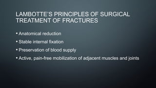LAMBOTTE’S PRINCIPLES OF SURGICAL
TREATMENT OF FRACTURES
• Anatomical reduction
• Stable internal fixation
• Preservation of blood supply
• Active, pain-free mobilization of adjacent muscles and joints
 