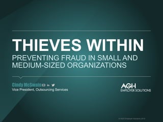 © AGH Employer Solutions 2015
THIEVES WITHIN
PREVENTING FRAUD IN SMALL AND
MEDIUM-SIZED ORGANIZATIONS
​Cindy McSwain
​Vice...